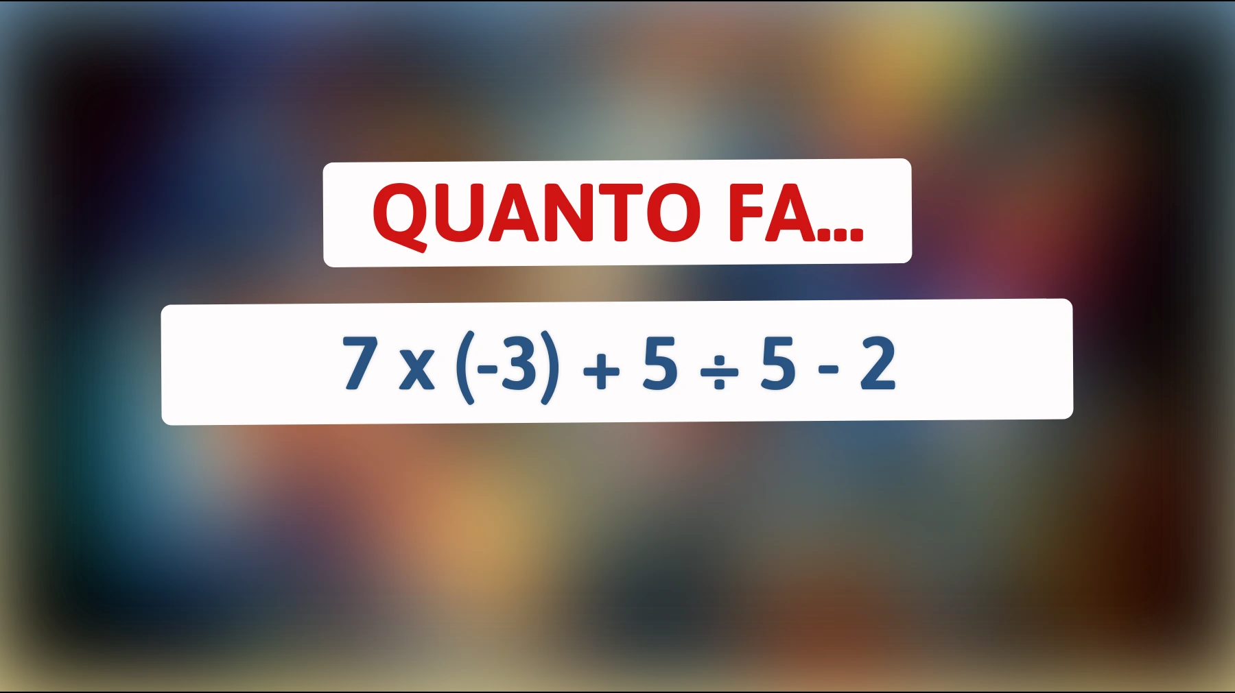 Solo i veri geni riescono a risolvere questo indovinello matematico: 7 x (-3) + 5 ÷ 5 - 2! Sei tra loro? Scoprilo subito!"